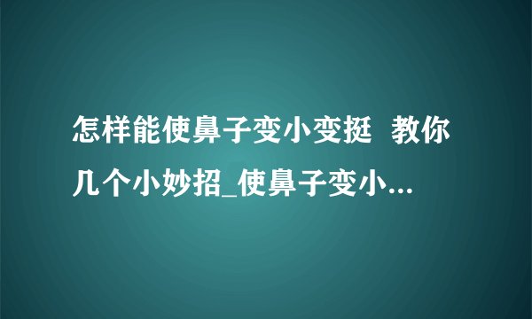 怎样能使鼻子变小变挺 教你几个小妙招_使鼻子变小的6个小窍门