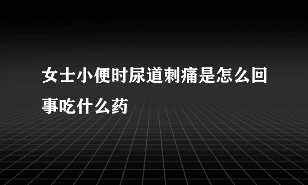 女士小便时尿道刺痛是怎么回事吃什么药