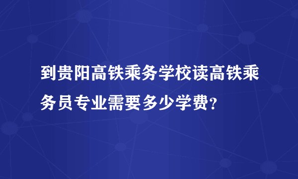 到贵阳高铁乘务学校读高铁乘务员专业需要多少学费?