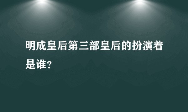明成皇后第三部皇后的扮演着是谁？