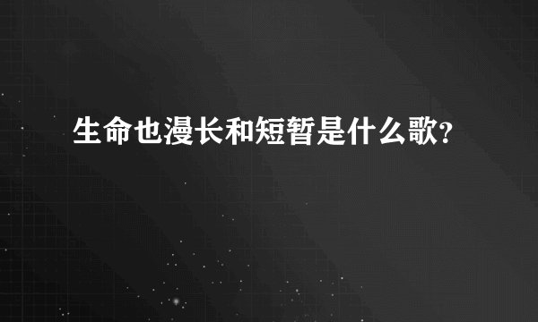 生命也漫长和短暂是什么歌？