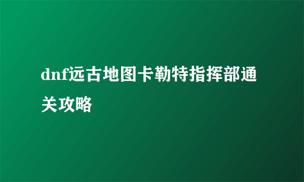 dnf远古地图卡勒特指挥部通关攻略