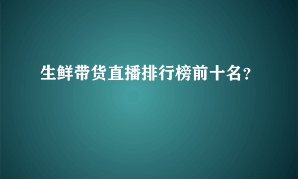 生鲜带货直播排行榜前十名?