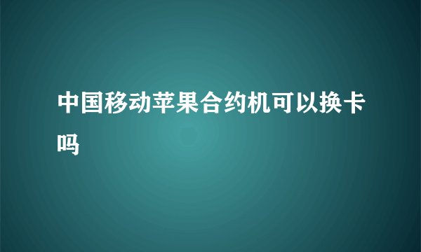 中国移动苹果合约机可以换卡吗
