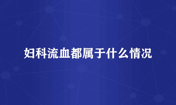 妇科流血都属于什么情况