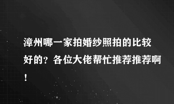 漳州哪一家拍婚纱照拍的比较好的?各位大佬帮忙推荐推荐啊!