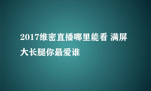 2017维密直播哪里能看 满屏大长腿你最爱谁