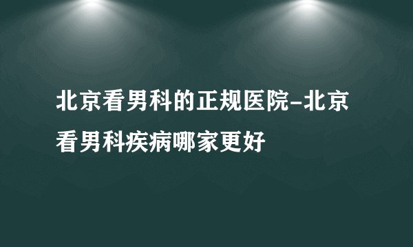 北京看男科的正规医院-北京看男科疾病哪家更好