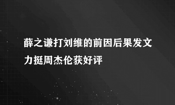 薛之谦打刘维的前因后果发文力挺周杰伦获好评