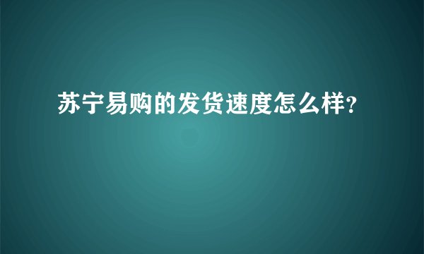 苏宁易购的发货速度怎么样？