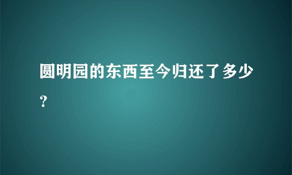 圆明园的东西至今归还了多少？