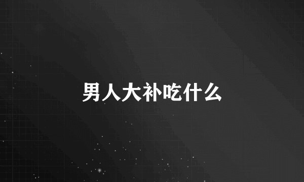 男人大补吃什么