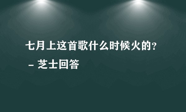 七月上这首歌什么时候火的？ - 芝士回答