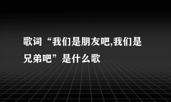 歌词“我们是朋友吧,我们是兄弟吧”是什么歌