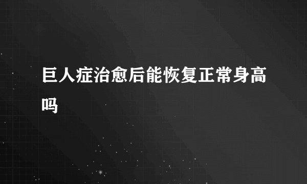 巨人症治愈后能恢复正常身高吗