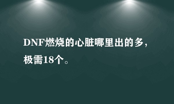 DNF燃烧的心脏哪里出的多，极需18个。