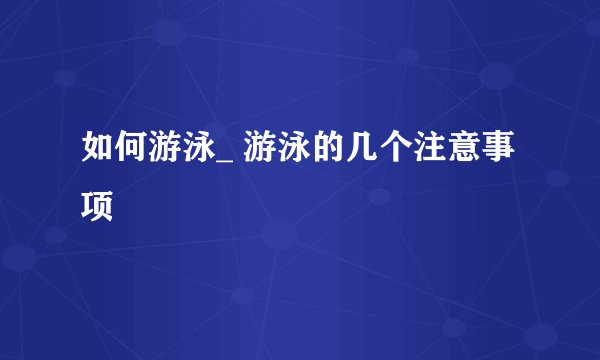 如何游泳_ 游泳的几个注意事项