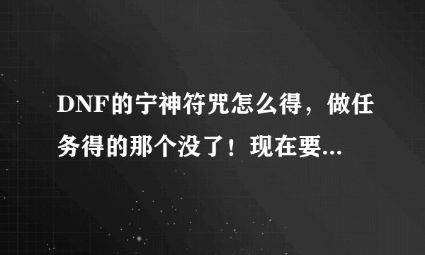 DNF的宁神符咒怎么得，做任务得的那个没了！现在要去哪里得到？
