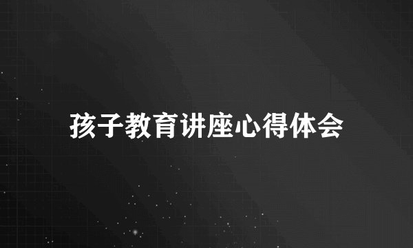 孩子教育讲座心得体会