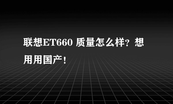 联想ET660 质量怎么样?想用用国产!