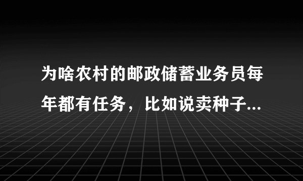 为啥农村的邮政储蓄业务员每年都有任务,比如说卖种子,化肥啥,大米,豆油呢?