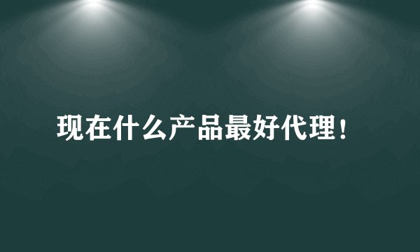 现在什么产品最好代理！