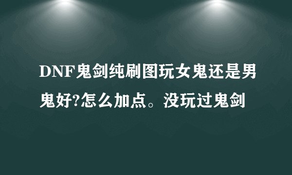 DNF鬼剑纯刷图玩女鬼还是男鬼好?怎么加点。没玩过鬼剑