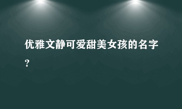 优雅文静可爱甜美女孩的名字？