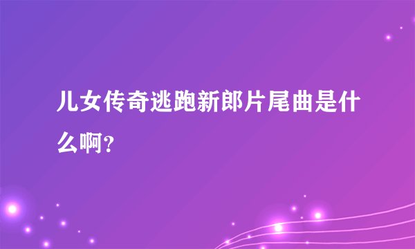 儿女传奇逃跑新郎片尾曲是什么啊？
