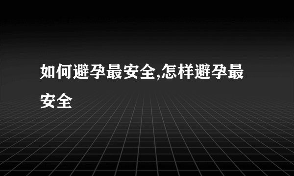 如何避孕最安全,怎样避孕最安全