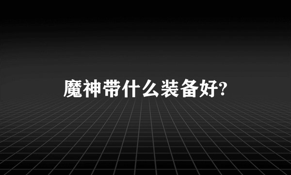 魔神带什么装备好?
