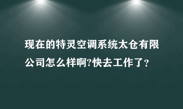 现在的特灵空调系统太仓有限公司怎么样啊?快去工作了？