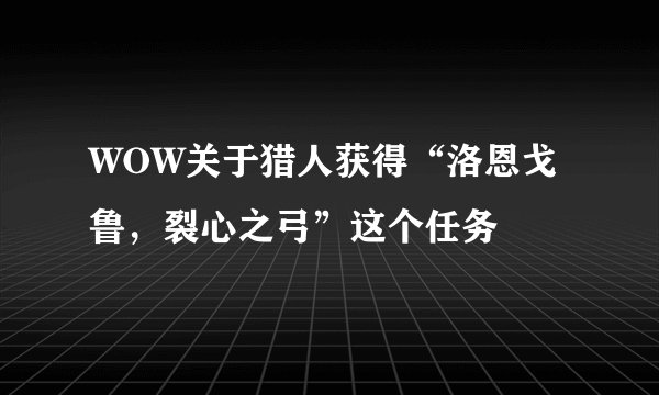 WOW关于猎人获得“洛恩戈鲁，裂心之弓”这个任务