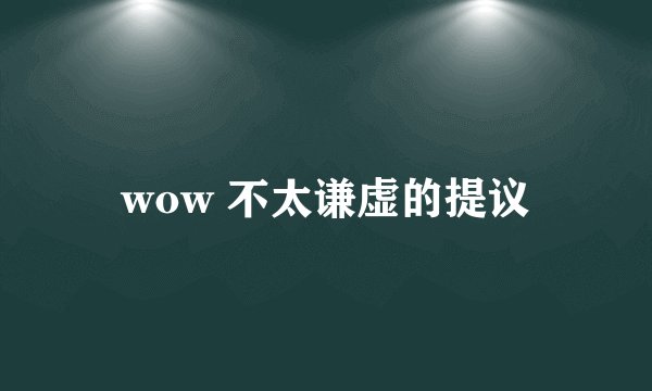 wow 不太谦虚的提议