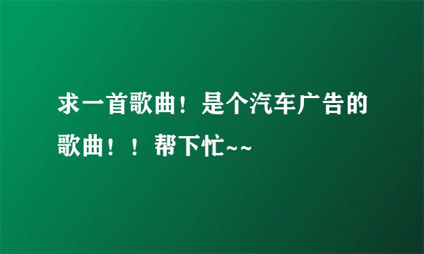 求一首歌曲！是个汽车广告的歌曲！！帮下忙~~
