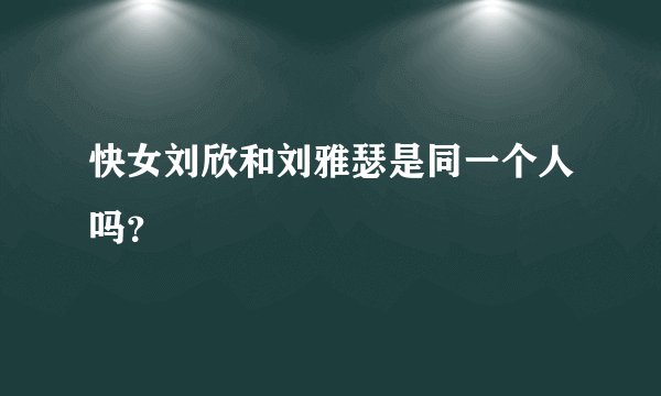快女刘欣和刘雅瑟是同一个人吗？