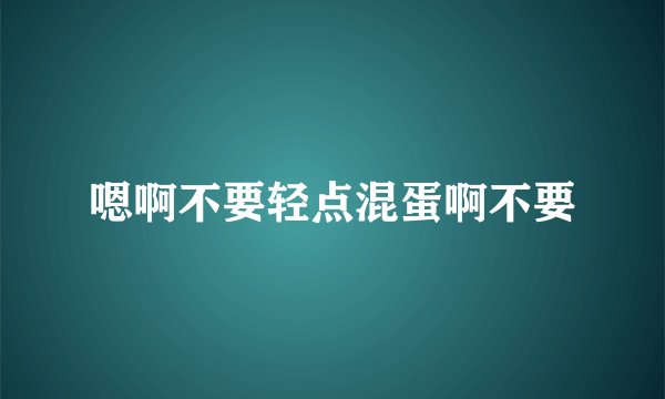 嗯啊不要轻点混蛋啊不要