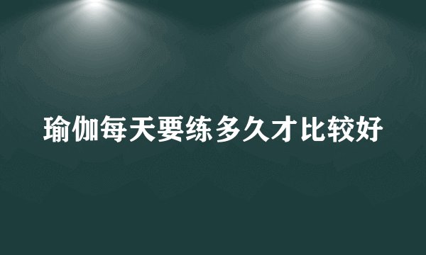 瑜伽每天要练多久才比较好
