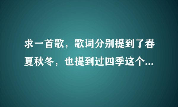 求一首歌,歌词分别提到了春夏秋冬,也提到过四季这个词。女声,有些似王菲。