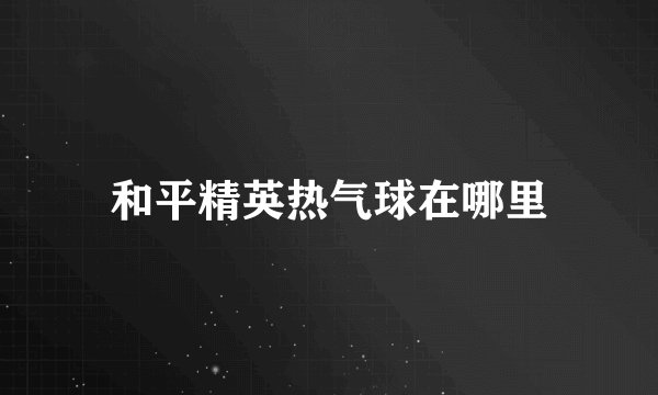 和平精英热气球在哪里