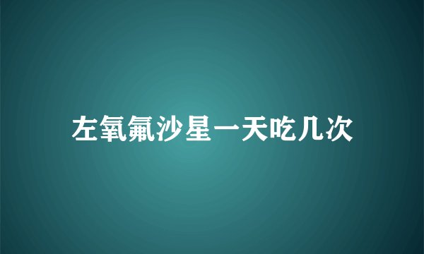 左氧氟沙星一天吃几次