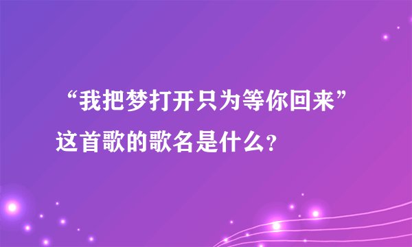 “我把梦打开只为等你回来”这首歌的歌名是什么？