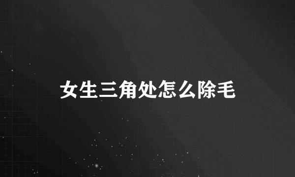 女生三角处怎么除毛
