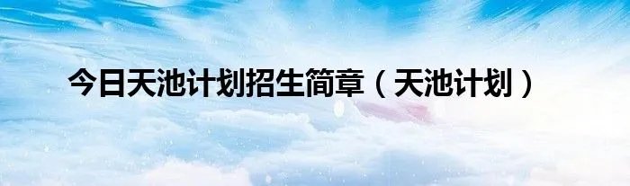 今日天池计划招生简章（天池计划）