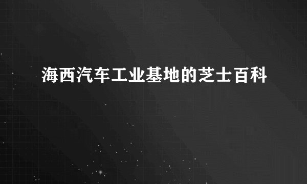 海西汽车工业基地的芝士百科