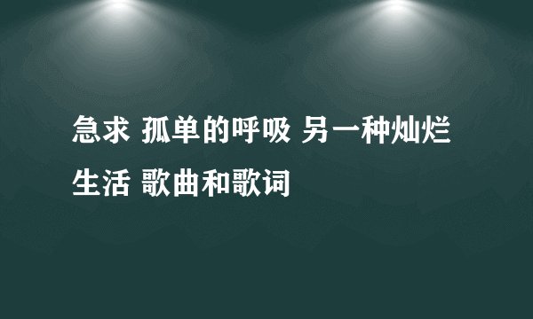 急求 孤单的呼吸 另一种灿烂生活 歌曲和歌词