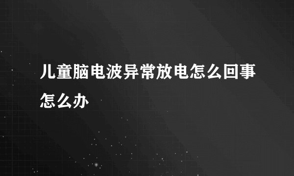 儿童脑电波异常放电怎么回事怎么办