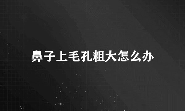 鼻子上毛孔粗大怎么办
