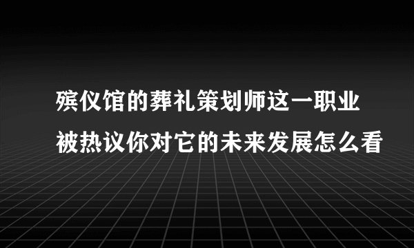 殡仪馆的葬礼策划师这一职业被热议你对它的未来发展怎么看