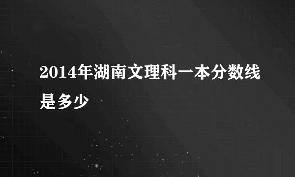 2014年湖南文理科一本分数线是多少